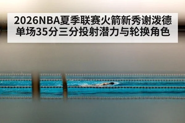 2026NBA夏季联赛火箭新秀谢泼德单场35分三分投射潜力与轮换角色