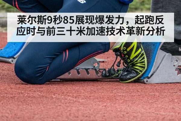 莱尔斯9秒85展现爆发力,起跑反应时与前三十米加速技术革新分析