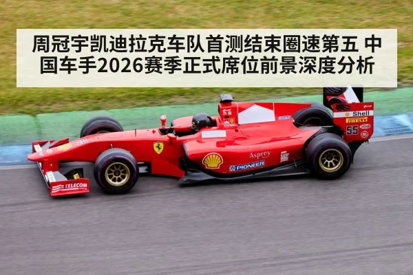 周冠宇凯迪拉克车队首测结束圈速第五 中国车手2026赛季正式席位前景深度分析