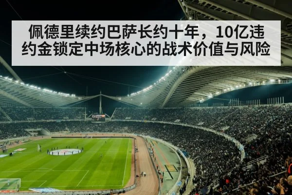 佩德里续约巴萨长约十年,10亿违约金锁定中场核心的战术价值与风险