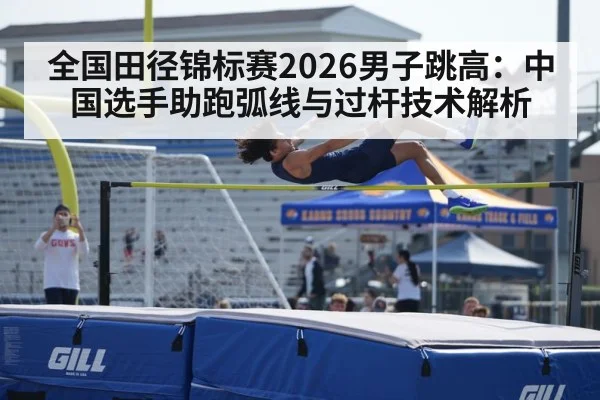 全国田径锦标赛2026男子跳高：中国选手助跑弧线与过杆技术解析
